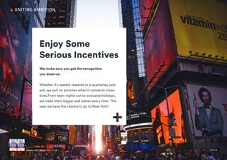 + Join UsGet a career with Ambition
Enjoy Some
Serious Incentives
We make sure you get the recognition
you deserve.
Whether it's weekly rewards or a quarterley jack-
pot, we pull no punches when it comes to incen-
tives.From team nights out to exclusive holidays,
we make them bigger and better every time. This
year we have the chance to go to New York!
A career with Ambition + Join Us
 