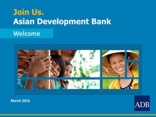Join Us.
Asian Development Bank
Welcome
March 2016
 