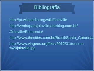 Bibliografia
http://pt.wikipedia.org/wiki/Joinville
http://venhaparajoinville.arteblog.com.br/
/Joinville/Economia/
http://www.thecities.com.br/Brasil/Santa_Catarina/J
http://www.viagens.org/files/2012/01/turismo
%20joinville.jpg
 
