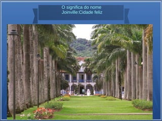 O significa do nome
Joinville:Cidade feliz
 