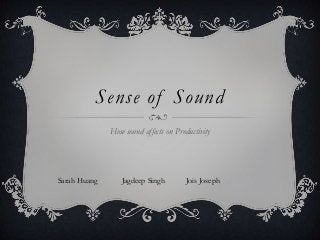 Sense of Sound
How sound affects on Productivity
Sarah Huang Jagdeep Singh Jois Joseph
 