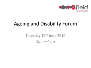 Ageing and Disability Forum Thursday 17th June 2010 1pm – 4pm 