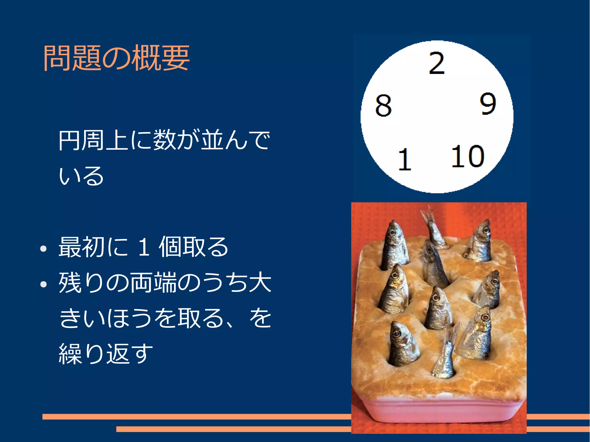 問題の概要

    円周上に数が並んで
    いる

●   最初に 1 個取る
●   残りの両端のうち大
    きいほうを取る、を
    繰り返す
 