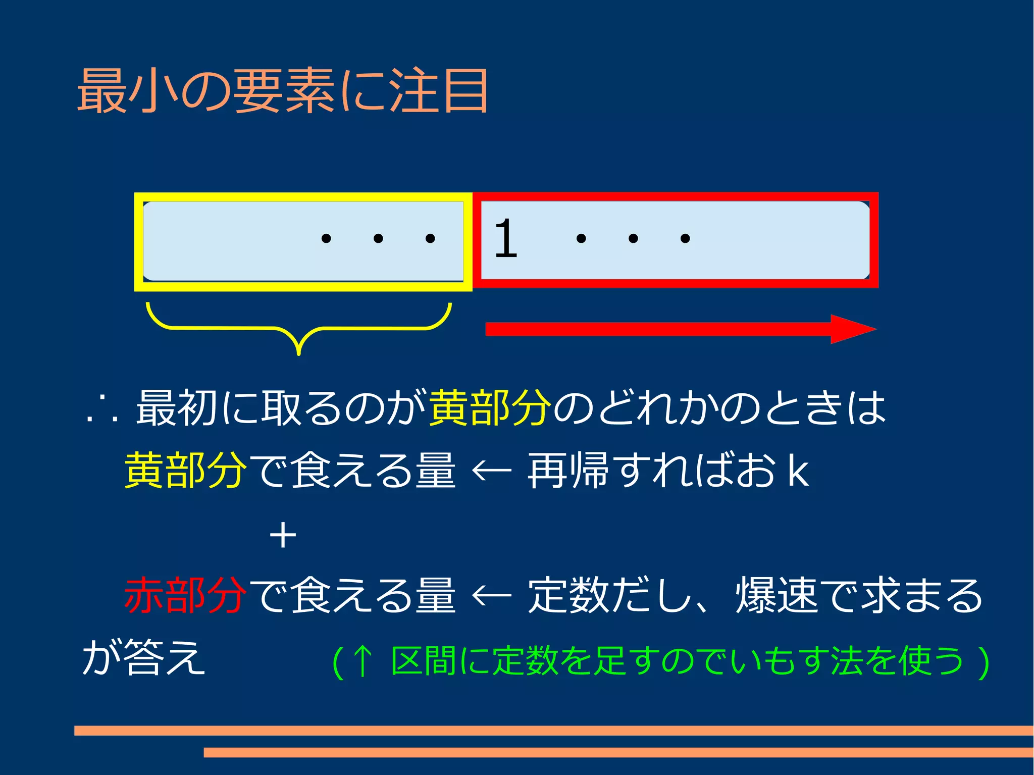 最小の要素に注目

      ・・・ 1 ・・・


∴ 最初に取るのが黄部分のどれかのときは
　黄部分で食える量 ← 再帰すればおｋ
　　　　 ＋
　赤部分で食える量 ← 定数だし、爆速で求まる
が答え　　 (↑ 区間に定数を足すのでいもす法を使う )
 