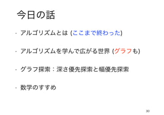 30
今日の話
• アルゴリズムとは (ここまで終わった)
• アルゴリズムを学んで広がる世界 (グラフも)
• グラフ探索：深さ優先探索と幅優先探索
• 数学のすすめ
 