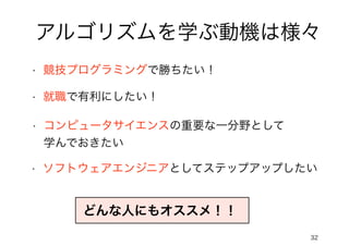 32
アルゴリズムを学ぶ動機は様々
• 競技プログラミングで勝ちたい！
• コンピュータサイエンスの重要な一分野として
学んでおきたい
• ソフトウェアエンジニアとしてステップアップしたい
• 就職で有利にしたい！
どんな人にもオススメ！！
 