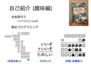自己紹介 (趣味編)
(全部虫食い) (たのしい) (将棋: 美濃囲い)
• 虫食算作り
• コミケなどにも出店
• 競技プログラミング
 
