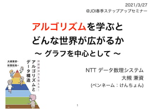 アルゴリズムを学ぶと
どんな世界が広がるか
～ グラフを中心として ～
NTT データ数理システム
大槻 兼資
(ペンネーム：けんちょん)
2021/3/27
@JOI春季ステップアップセミナー
1
 