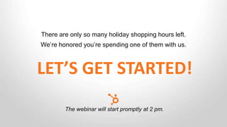 There are only so many holiday shopping hours left. 
We’re honored you’re spending one of them with us. 
LET’S GET STARTED! 
The webinar will start promptly at 2 pm. 
 