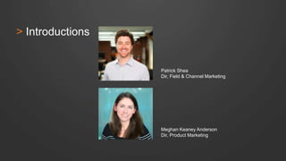 Patrick Shea 
Dir, Field & Channel Marketing 
> Introductions 
Meghan Keaney Anderson 
Dir, Product Marketing 
 