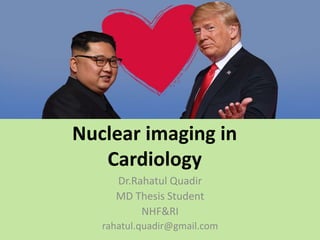 Nuclear imaging in
Cardiology
Dr.Rahatul Quadir
MD Thesis Student
NHF&RI
rahatul.quadir@gmail.com
 