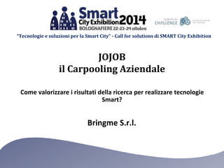 “Tecnologie e soluzioni per la Smart City” - Call for solutions di SMART City Exhibition
Bringme S.r.l.
Come valorizzare i risultati della ricerca per realizzare tecnologie
Smart?
JOJOB
il Carpooling Aziendale
 