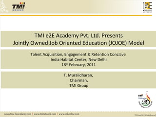 TMI e2E Academy Pvt. Ltd. Presents Jointly Owned Job Oriented Education (JOJOE) Model Talent Acquisition, Engagement & Retention Conclave  India Habitat Center, New Delhi 18 th  February, 2011 T. Muralidharan,  Chairman, TMI Group 