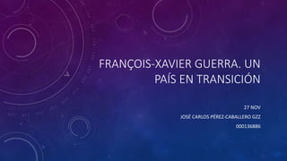 FRANÇOIS-XAVIER GUERRA. UN 
PAÍS EN TRANSICIÓN 
27 NOV 
JOSÉ CARLOS PÉREZ-CABALLERO GZZ 
000136886 
 