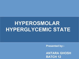 HYPEROSMOLAR
HYPERGLYCEMIC STATE
Presented by:-
ANTARA GHOSH
BATCH 12
 