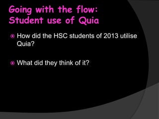 Going with the flow:
Student use of Quia


How did the HSC students of 2013 utilise
Quia?



What did they think of it?

 