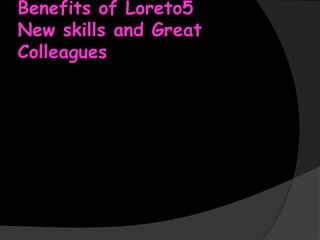 Benefits of Loreto5
New skills and Great
Colleagues

 