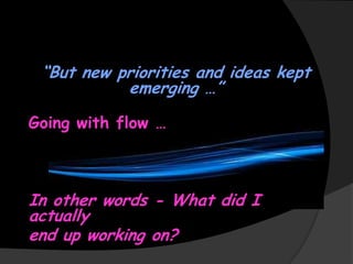 “But new priorities and ideas kept
emerging …”
Going with flow …

In other words - What did I
actually
end up working on?

 