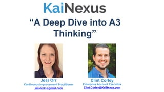 “A Deep Dive into A3
Thinking”
Clint Corley
Enterprise Account Executive
Clint.Corley@KaiNexus.com
Jess Orr
Continuous Improvement Practitioner
jessorr11@gmail.com
 