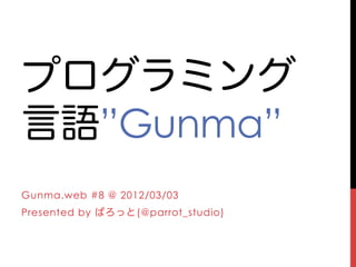 プログラミング
言語”Gunma”
Gunma.web #8 @ 2012/03/03
Presented by ぱろっと(@parrot_studio)
 