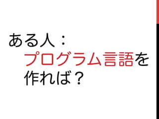 ある人：
 プログラム言語を
 作れば？
 