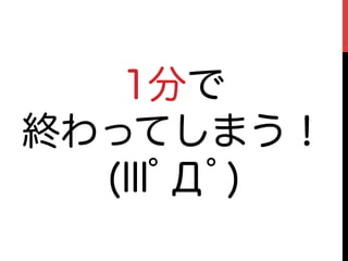 1分で
終わってしまう！
  (lllﾟДﾟ)
 