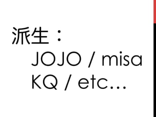 派生：
 JOJO / misa
 KQ / etc…
 