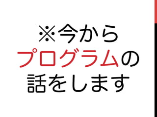 ※今から
プログラムの
話をします
 