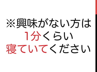 ※興味がない方は
  1分くらい
寝ていてください
 