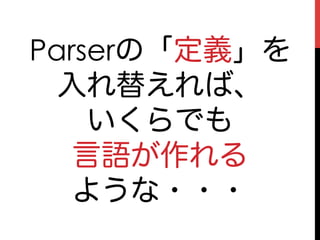 Parserの「定義」を
  入れ替えれば、
    いくらでも
   言語が作れる
   ような・・・
 