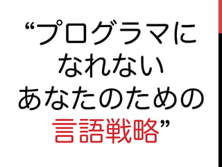 プログラマに
  なれない
あなたのための
  言語戦略
 