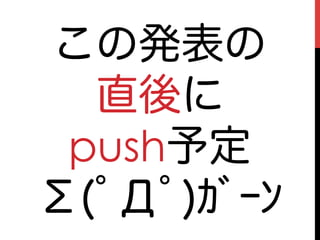 この発表の
  直後に
 push予定
Σ(ﾟДﾟ)ｶﾞｰﾝ
 