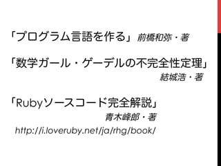 「プログラム言語を作る」前橋和弥・著

「数学ガール・ゲーデルの不完全性定理」
              結城浩・著

「Rubyソースコード完全解説」
         青木峰郎・著
 http://i.loveruby.net/ja/rhg/book/
 