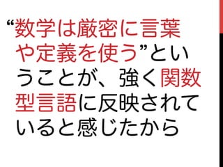 数学は厳密に言葉
や定義を使う とい
うことが、強く関数
型言語に反映されて
いると感じたから
 