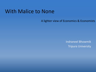 With Malice to None
             A lighter view of Economics & Economists




                               Indraneel Bhowmik
                                 Tripura University
 