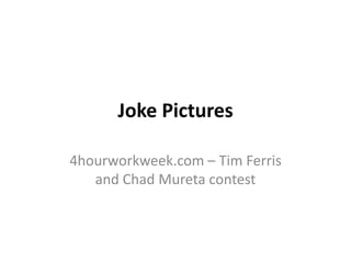 Joke Pictures

4hourworkweek.com – Tim Ferris
   and Chad Mureta contest
 