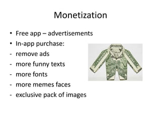 Monetization
•   Free app – advertisements
•   In-app purchase:
-   remove ads
-   more funny texts
-   more fonts
-   more memes faces
-   exclusive pack of images
 