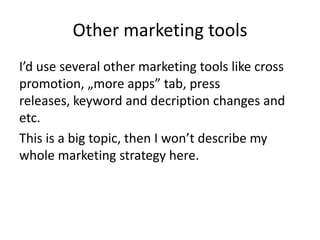 Other marketing tools
I’d use several other marketing tools like cross
promotion, „more apps” tab, press
releases, keyword and decription changes and
etc.
This is a big topic, then I won’t describe my
whole marketing strategy here.
 