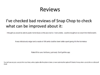 Reviews
I’ve checked bad reviews of Snap Chop to check
what can be improved about it:
 