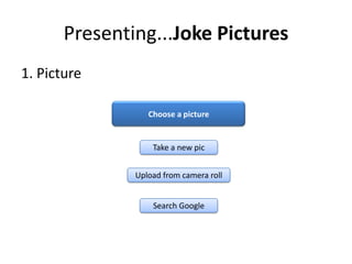 Presenting...Joke Pictures
1. Picture

                  Choose a picture


                   Take a new pic


               Upload from camera roll


                   Search Google
 
