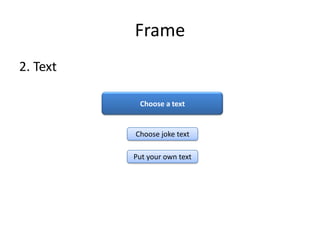 Frame
2. Text

           Choose a text


          Choose joke text

          Put your own text
 