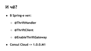 И чё?
● В Spring-е нет:
○ @ThriftHandler
○ @ThriftClient
○ @EnableThriftGateway
● Consul Cloud -> 1.0.0.M1
 