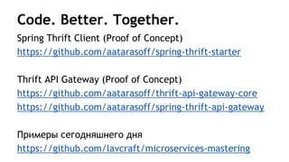 Code. Better. Together.
Spring Thrift Client (Proof of Concept)
https://github.com/aatarasoff/spring-thrift-starter
Thrift API Gateway (Proof of Concept)
https://github.com/aatarasoff/thrift-api-gateway-core
https://github.com/aatarasoff/spring-thrift-api-gateway
Примеры сегодняшнего дня
https://github.com/lavcraft/microservices-mastering
 