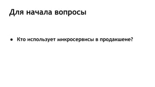 Для начала вопросы
● Кто использует микросервисы в продакшене?
 