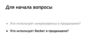 Для начала вопросы
● Кто использует микросервисы в продакшене?
● Кто использует Docker в продакшене?
 