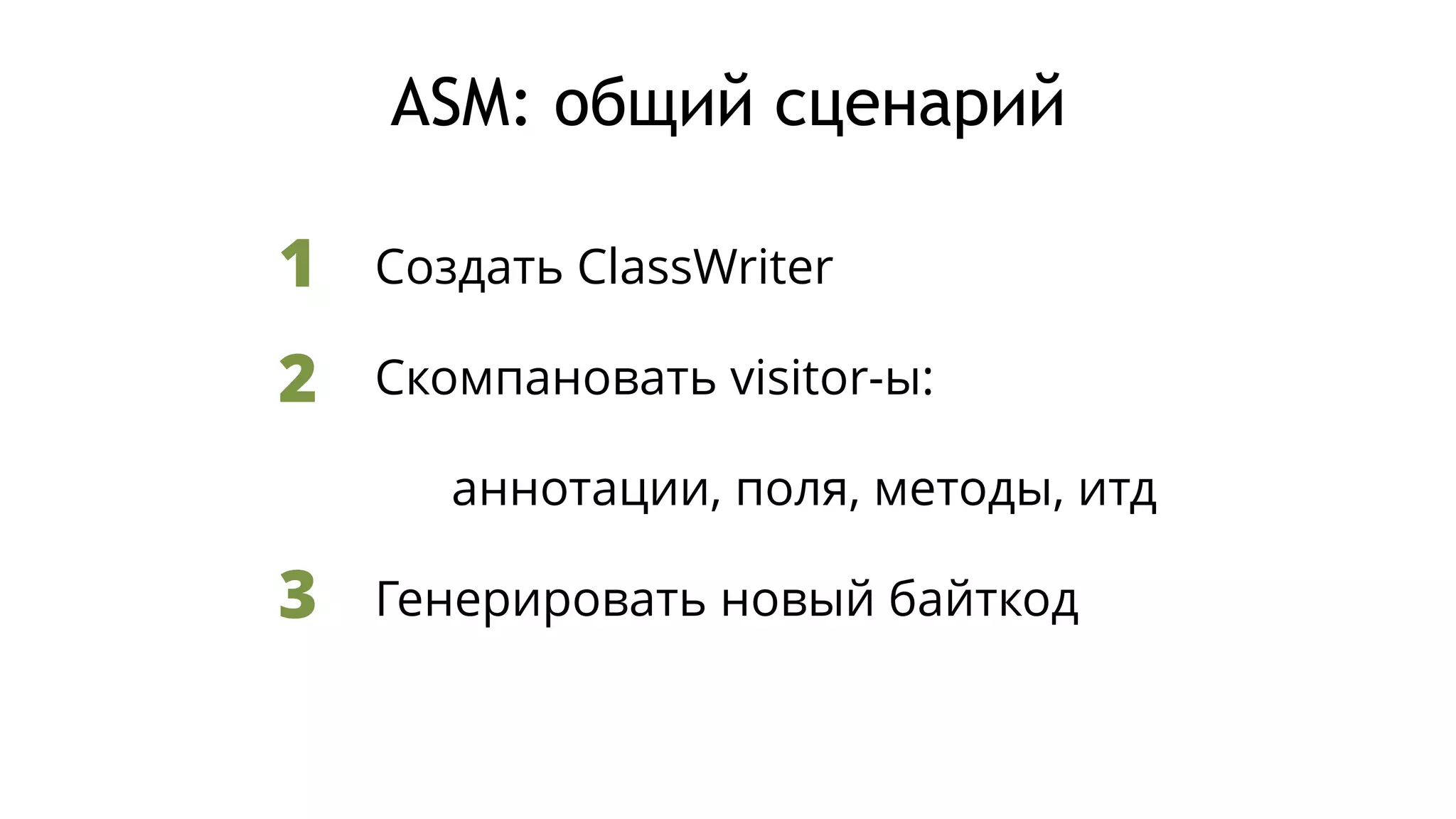 ASM: общий сценарий
Создать ClassWriter
Скомпановать visitor-ы:
аннотации, поля, методы, итд
Генерировать новый байткод
1
2
3
 