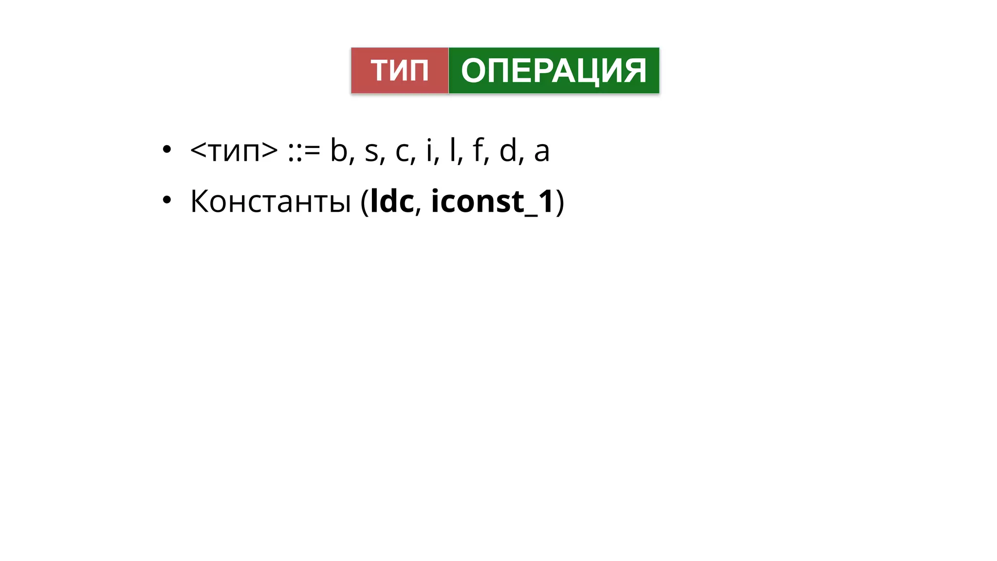 • <тип> ::= b, s, c, i, l, f, d, a
• Константы (ldc, iconst_1)
ОПЕРАЦИЯТИП
 