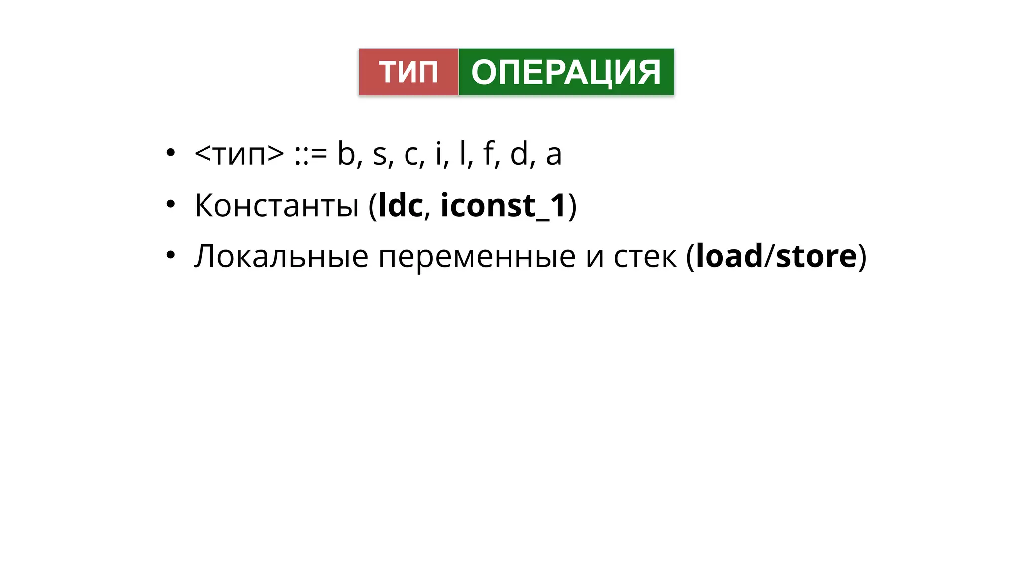 • <тип> ::= b, s, c, i, l, f, d, a
• Константы (ldc, iconst_1)
• Локальные переменные и стек (load/store)
ОПЕРАЦИЯТИП
 