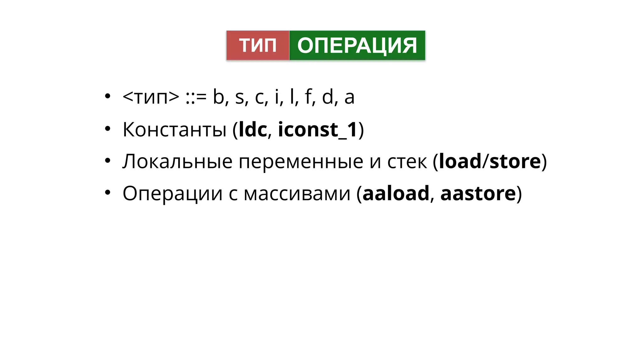 • <тип> ::= b, s, c, i, l, f, d, a
• Константы (ldc, iconst_1)
• Локальные переменные и стек (load/store)
• Операции с массивами (aaload, aastore)
ОПЕРАЦИЯТИП
 