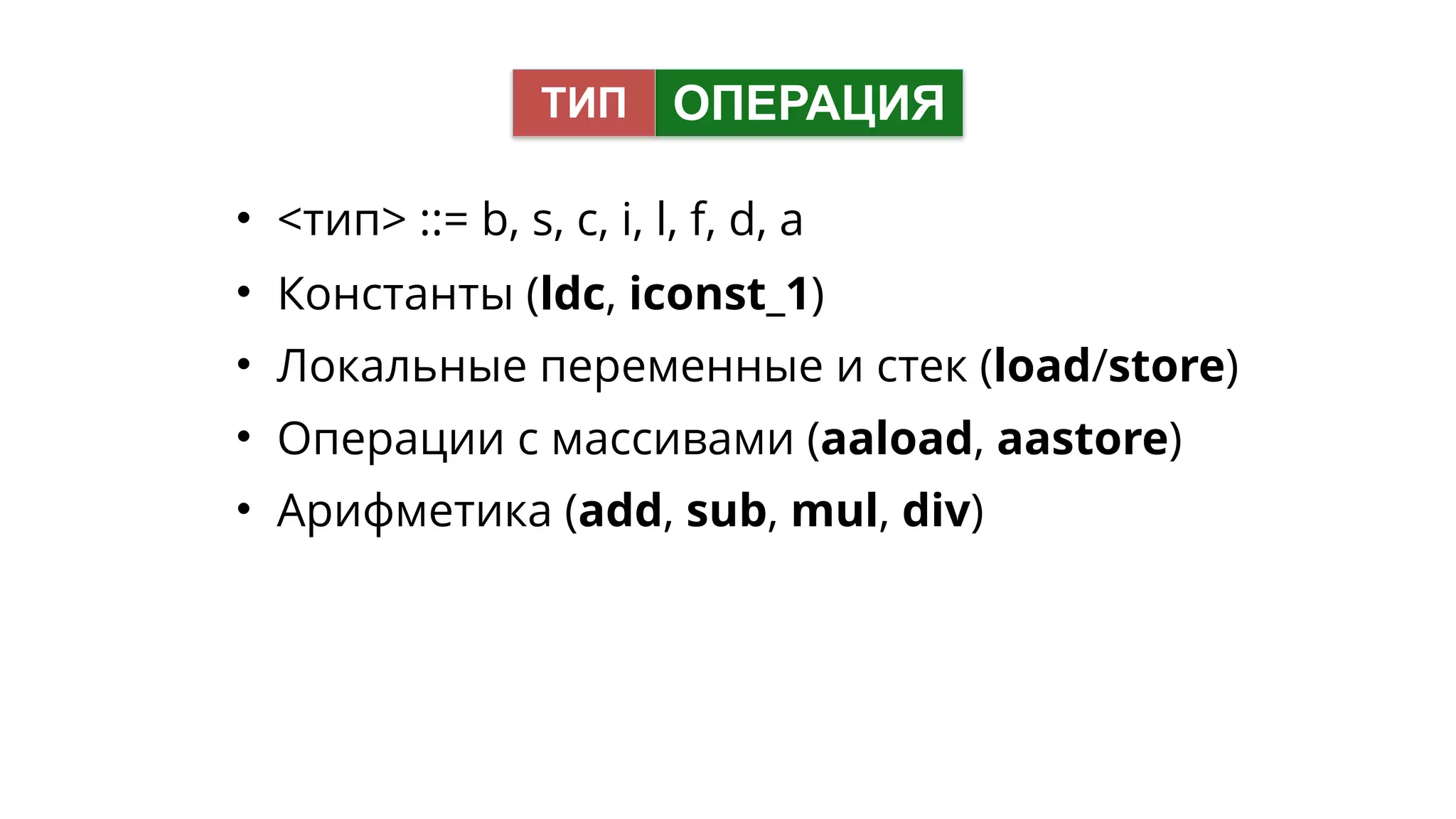 • <тип> ::= b, s, c, i, l, f, d, a
• Константы (ldc, iconst_1)
• Локальные переменные и стек (load/store)
• Операции с массивами (aaload, aastore)
• Арифметика (add, sub, mul, div)
ОПЕРАЦИЯТИП
 